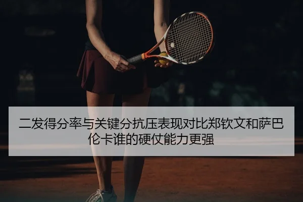 二发得分率与关键分抗压表现对比郑钦文和萨巴伦卡谁的硬仗能力更强