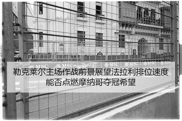 lei-ke-lai-er-zhu-chang-zuo-zhan-qian-jing-zhan-wang-fa-la-li-pai-wei-su-du-neng-fou-dian-ran-mo-na-ge-duo-guan-xi-wang-2-498.jpg
