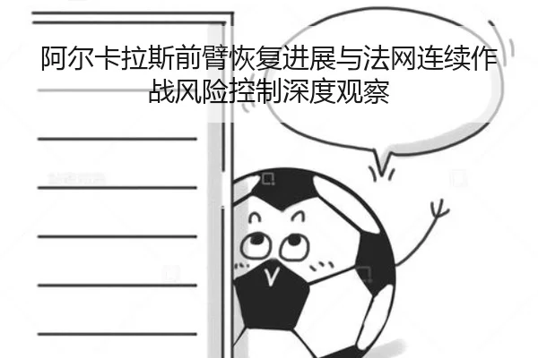 阿尔卡拉斯前臂恢复进展与法网连续作战风险控制深度观察