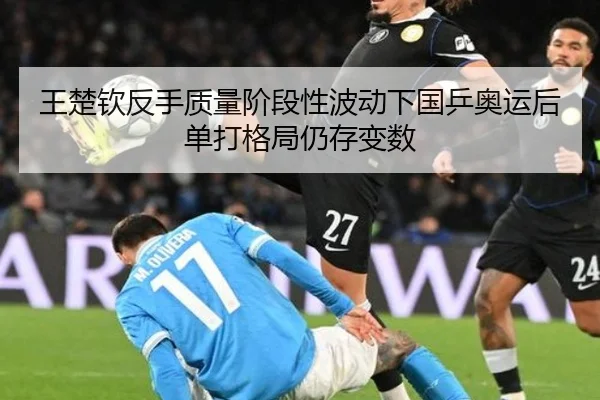 王楚钦反手质量阶段性波动下国乒奥运后单打格局仍存变数